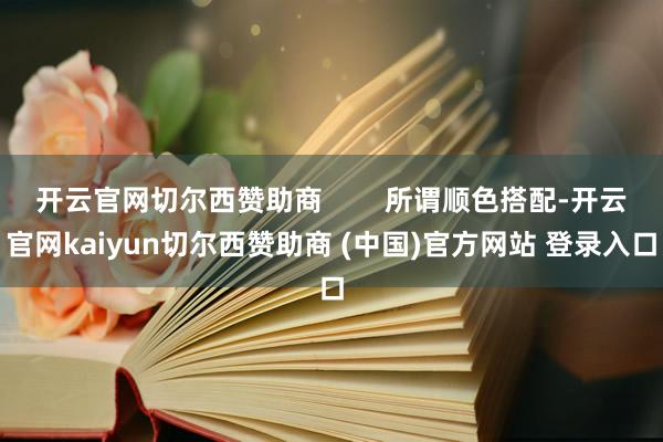 开云官网切尔西赞助商        所谓顺色搭配-开云官网kaiyun切尔西赞助商 (中国)官方网站 登录入口