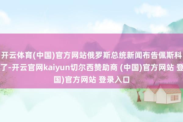 开云体育(中国)官方网站俄罗斯总统新闻布告佩斯科夫就说了-开云官网kaiyun切尔西赞助商 (中国)官方网站 登录入口