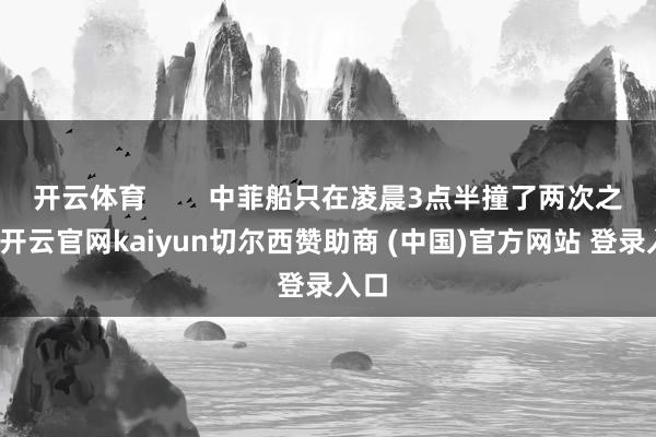 开云体育        中菲船只在凌晨3点半撞了两次之后-开云官网kaiyun切尔西赞助商 (中国)官方网站 登录入口