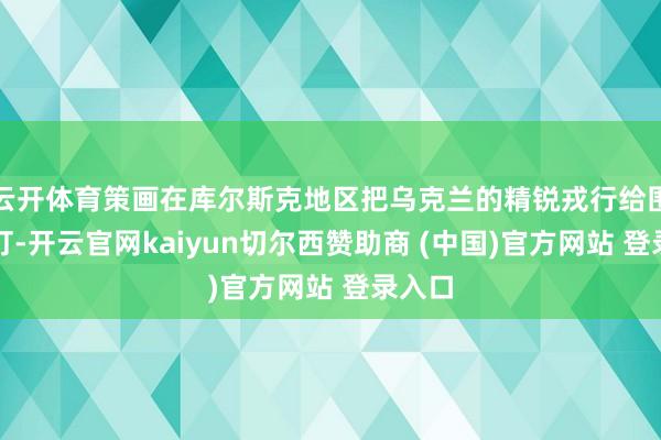 云开体育策画在库尔斯克地区把乌克兰的精锐戎行给围起来打-开云官网kaiyun切尔西赞助商 (中国)官方网站 登录入口