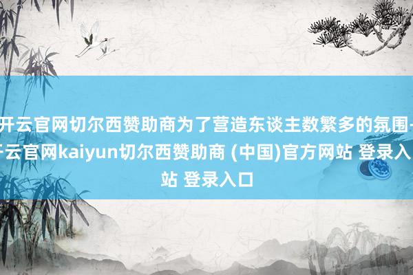开云官网切尔西赞助商为了营造东谈主数繁多的氛围-开云官网kaiyun切尔西赞助商 (中国)官方网站 登录入口